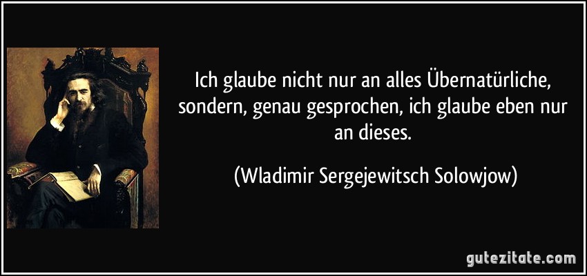 Ich glaube nicht nur an alles Übernatürliche, sondern, genau gesprochen, ich glaube eben nur an dieses. (Wladimir Sergejewitsch Solowjow)