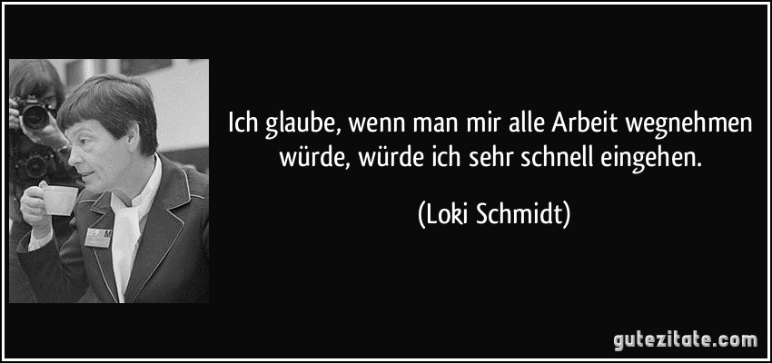 Ich glaube, wenn man mir alle Arbeit wegnehmen würde, würde ich sehr schnell eingehen. (Loki Schmidt)