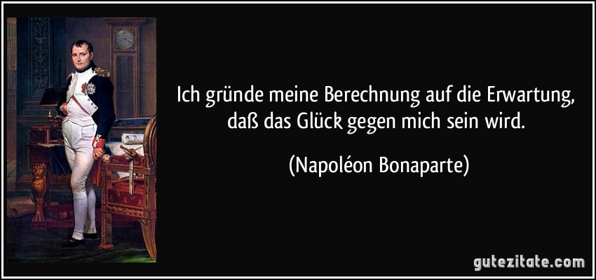 Ich gründe meine Berechnung auf die Erwartung, daß das Glück gegen mich sein wird. (Napoléon Bonaparte)