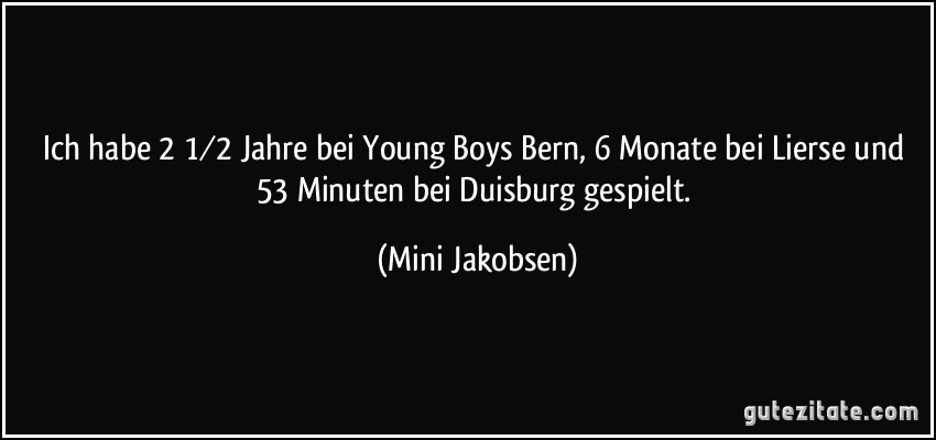 Ich habe 2 1⁄2 Jahre bei Young Boys Bern, 6 Monate bei Lierse und 53 Minuten bei Duisburg gespielt. (Mini Jakobsen)