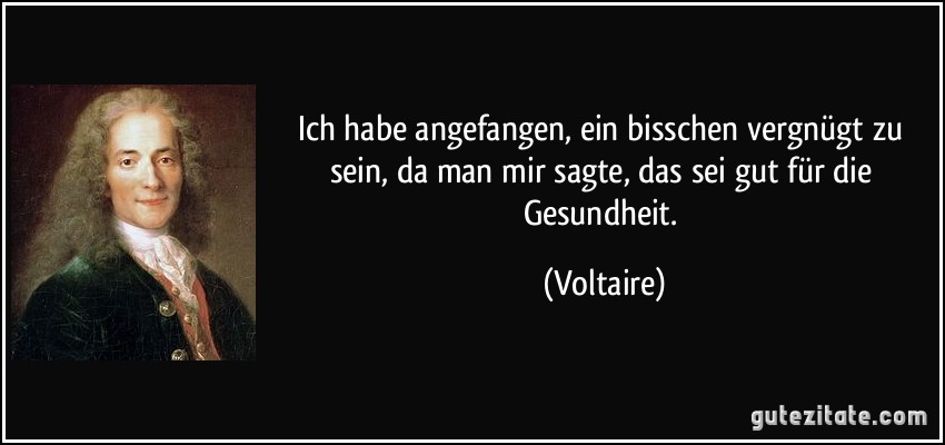 Ich habe angefangen, ein bisschen vergnügt zu sein, da man mir sagte, das sei gut für die Gesundheit. (Voltaire)