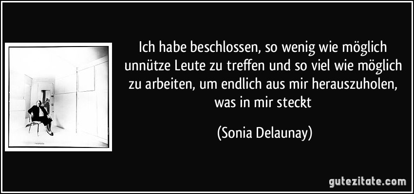 Ich habe beschlossen, so wenig wie möglich unnütze Leute zu treffen und so viel wie möglich zu arbeiten, um endlich aus mir herauszuholen, was in mir steckt (Sonia Delaunay)