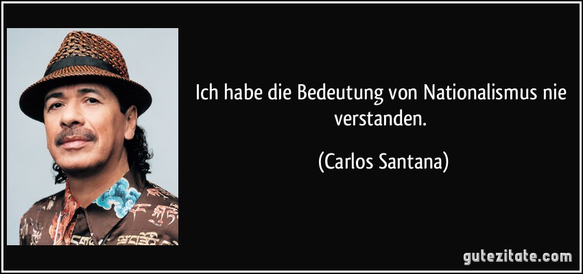 Ich habe die Bedeutung von Nationalismus nie verstanden. (Carlos Santana)