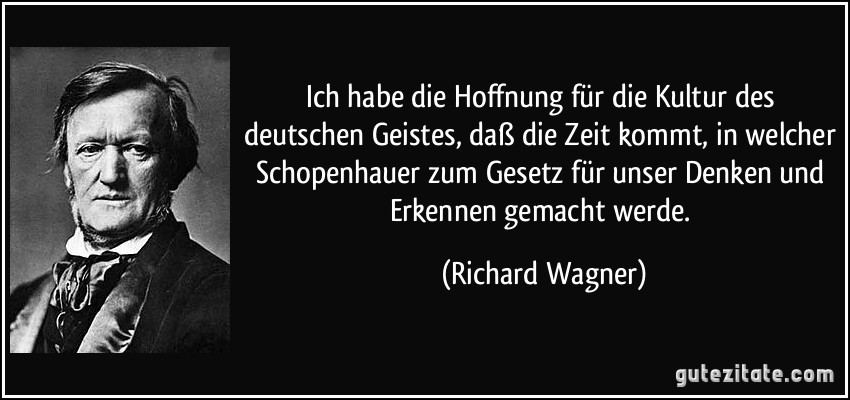 Ich habe die Hoffnung für die Kultur des deutschen Geistes, daß die Zeit kommt, in welcher Schopenhauer zum Gesetz für unser Denken und Erkennen gemacht werde. (Richard Wagner)