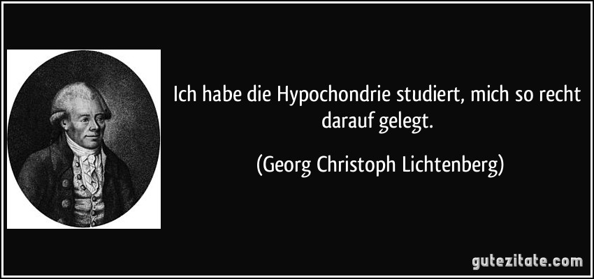 Ich habe die Hypochondrie studiert, mich so recht darauf gelegt. (Georg Christoph Lichtenberg)