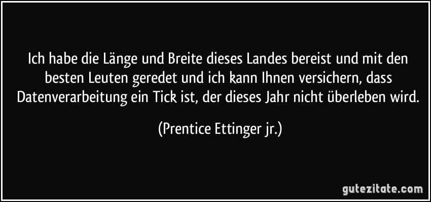 Ich habe die Länge und Breite dieses Landes bereist und mit den besten Leuten geredet und ich kann Ihnen versichern, dass Datenverarbeitung ein Tick ist, der dieses Jahr nicht überleben wird. (Prentice Ettinger jr.)