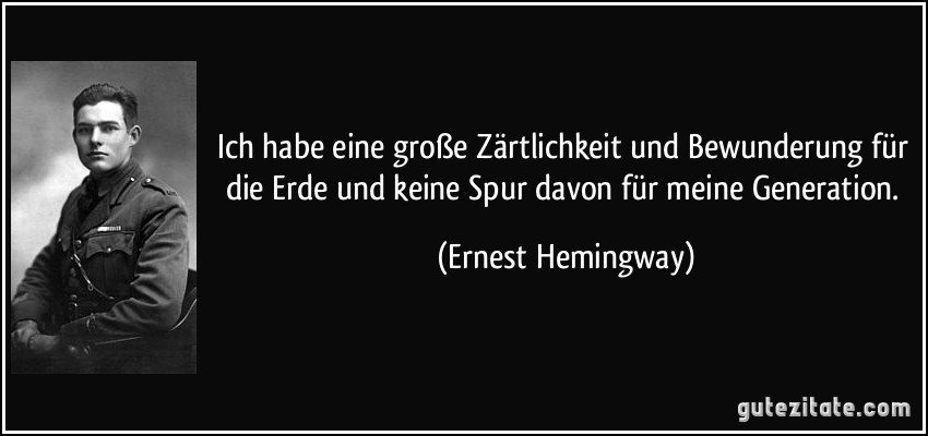 Ich habe eine große Zärtlichkeit und Bewunderung für die Erde und keine Spur davon für meine Generation. (Ernest Hemingway)