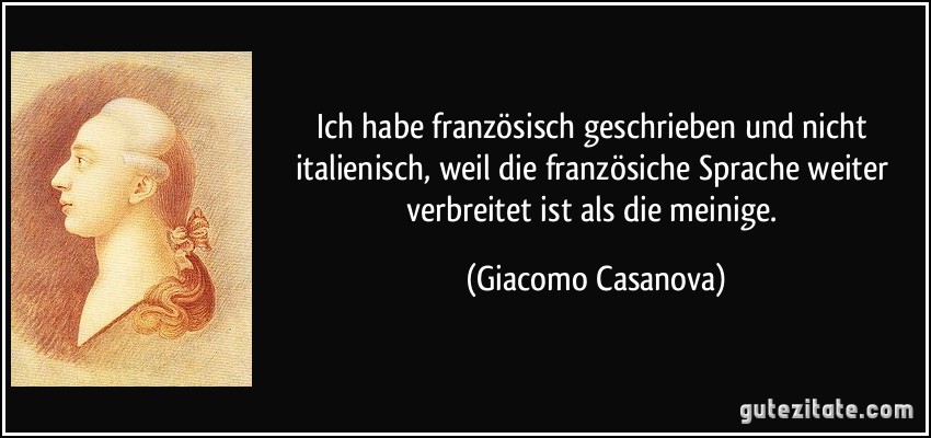 Ich habe französisch geschrieben und nicht italienisch, weil die französiche Sprache weiter verbreitet ist als die meinige. (Giacomo Casanova)