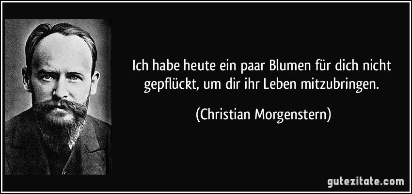 Ich habe heute ein paar Blumen für dich nicht gepflückt, um dir ihr Leben mitzubringen. (Christian Morgenstern)