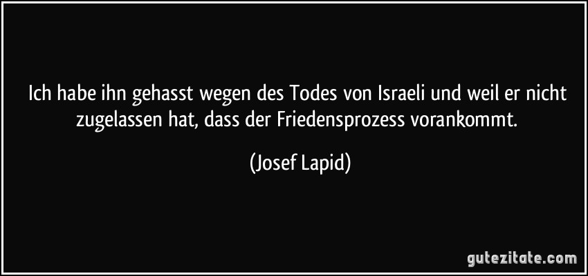 Ich habe ihn gehasst wegen des Todes von Israeli und weil er nicht zugelassen hat, dass der Friedensprozess vorankommt. (Josef Lapid)