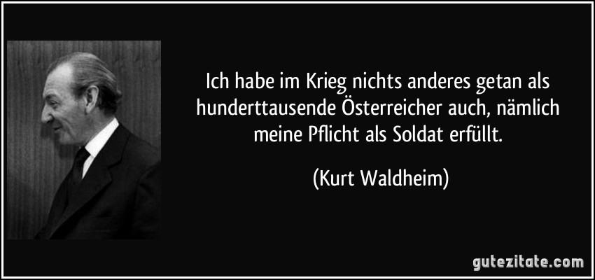 Ich habe im Krieg nichts anderes getan als hunderttausende Österreicher auch, nämlich meine Pflicht als Soldat erfüllt. (Kurt Waldheim)
