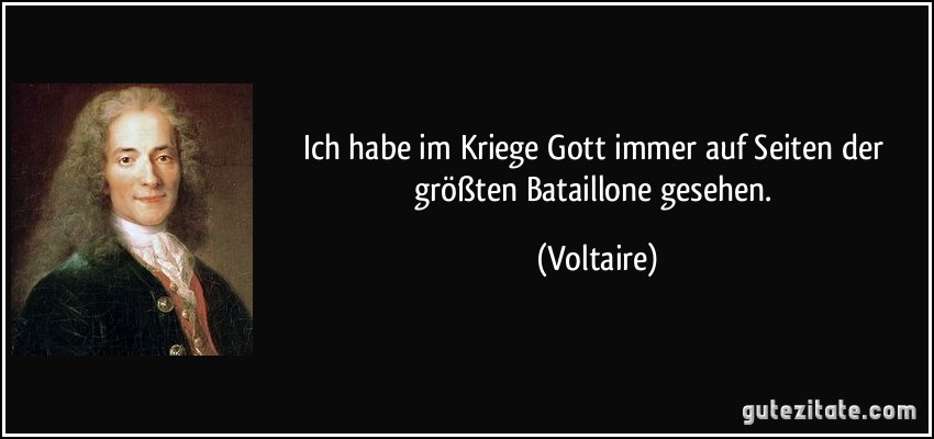 Ich habe im Kriege Gott immer auf Seiten der größten Bataillone gesehen. (Voltaire)