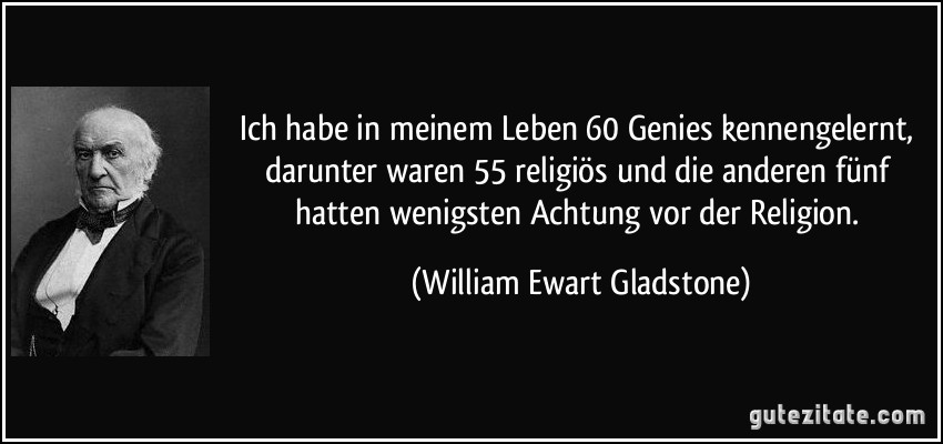 Ich habe in meinem Leben 60 Genies kennengelernt, darunter waren 55 religiös und die anderen fünf hatten wenigsten Achtung vor der Religion. (William Ewart Gladstone)