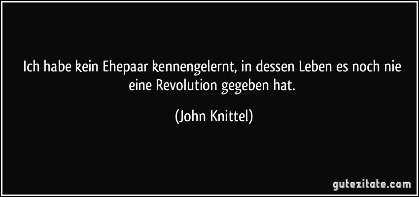 Ich habe kein Ehepaar kennengelernt, in dessen Leben es noch nie eine Revolution gegeben hat. (John Knittel)