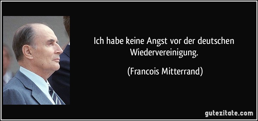 Ich habe keine Angst vor der deutschen Wiedervereinigung. (Francois Mitterrand)