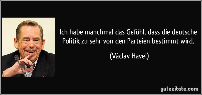Ich habe manchmal das Gefühl, dass die deutsche Politik zu sehr von den Parteien bestimmt wird. (Václav Havel)