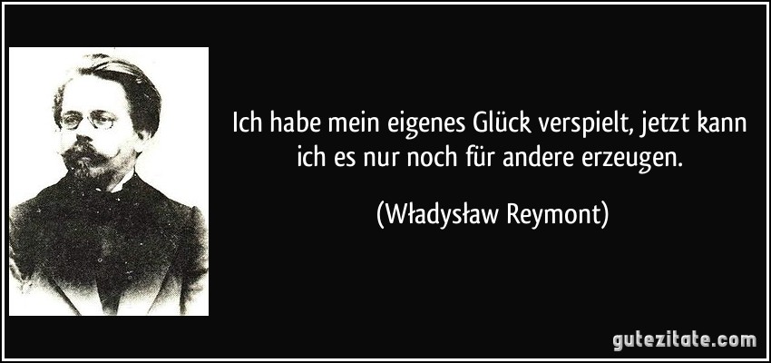 Ich habe mein eigenes Glück verspielt, jetzt kann ich es nur noch für andere erzeugen. (Władysław Reymont)