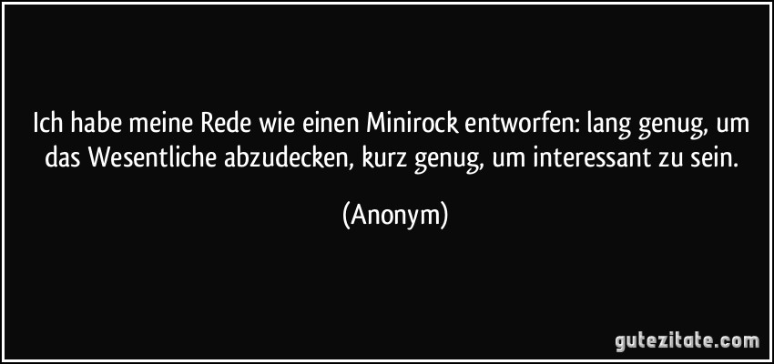 Ich habe meine Rede wie einen Minirock entworfen: lang genug, um das Wesentliche abzudecken, kurz genug, um interessant zu sein. (Anonym)