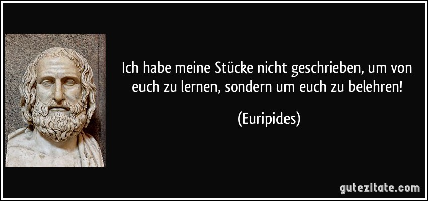 Ich habe meine Stücke nicht geschrieben, um von euch zu lernen, sondern um euch zu belehren! (Euripides)