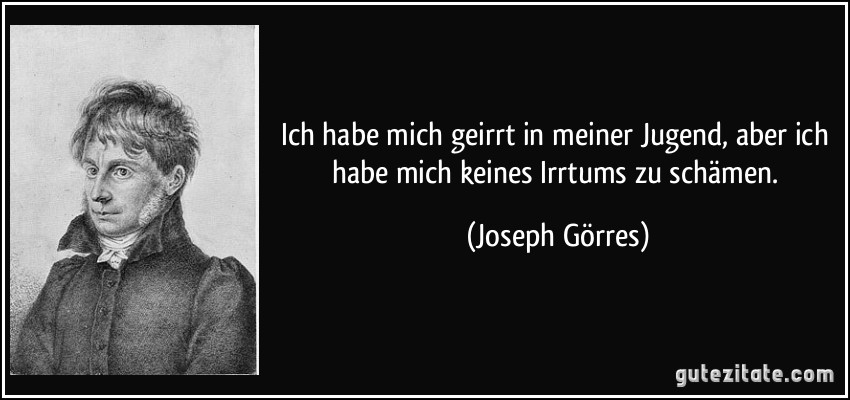 Ich habe mich geirrt in meiner Jugend, aber ich habe mich keines Irrtums zu schämen. (Joseph Görres)