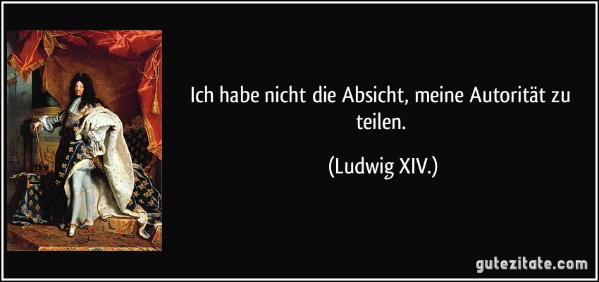 Ich habe nicht die Absicht, meine Autorität zu teilen. (Ludwig XIV.)