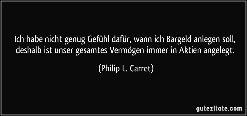 Ich habe nicht genug Gefühl dafür, wann ich Bargeld anlegen soll, deshalb ist unser gesamtes Vermögen immer in Aktien angelegt. (Philip L. Carret)