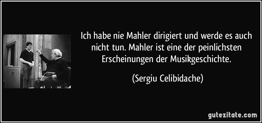 Ich habe nie Mahler dirigiert und werde es auch nicht tun. Mahler ist eine der peinlichsten Erscheinungen der Musikgeschichte. (Sergiu Celibidache)
