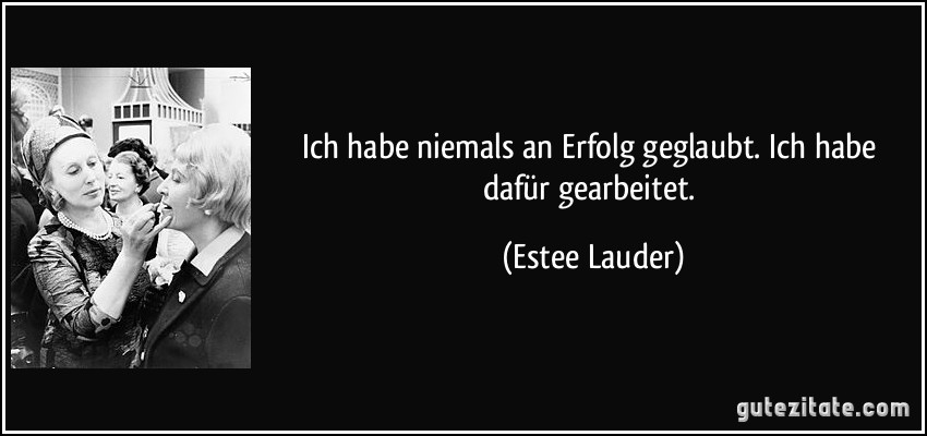 Ich habe niemals an Erfolg geglaubt. Ich habe dafür gearbeitet. (Estee Lauder)