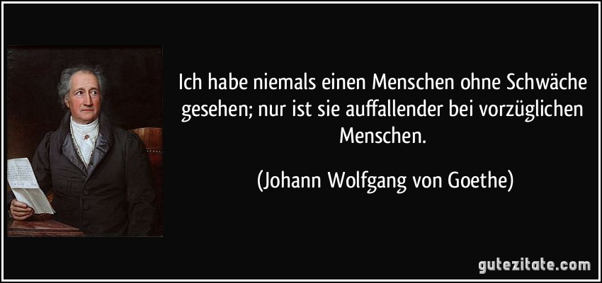 Ich habe niemals einen Menschen ohne Schwäche gesehen; nur ist sie auffallender bei vorzüglichen Menschen. (Johann Wolfgang von Goethe)