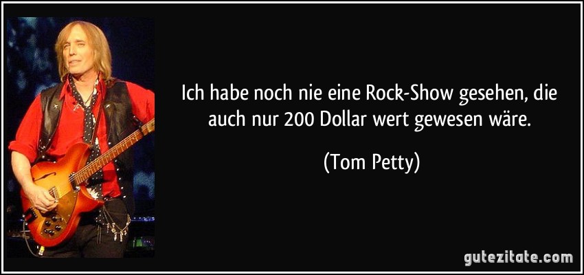 Ich habe noch nie eine Rock-Show gesehen, die auch nur 200 Dollar wert gewesen wäre. (Tom Petty)