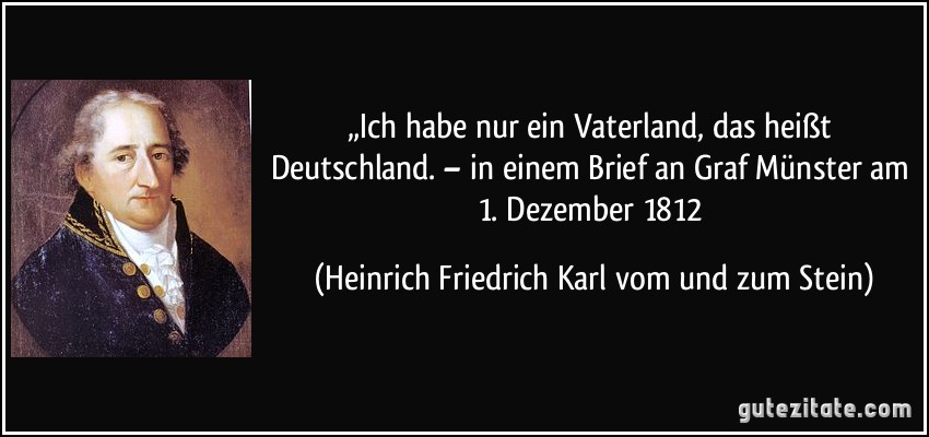 „Ich habe nur ein Vaterland, das heißt Deutschland. – in einem Brief an Graf Münster am 1. Dezember 1812 (Heinrich Friedrich Karl vom und zum Stein)