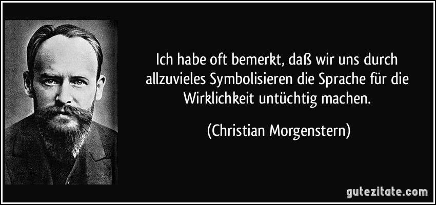 Ich habe oft bemerkt, daß wir uns durch allzuvieles Symbolisieren die Sprache für die Wirklichkeit untüchtig machen. (Christian Morgenstern)