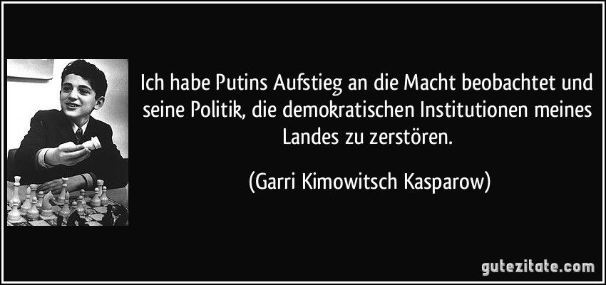 Ich habe Putins Aufstieg an die Macht beobachtet und seine Politik, die demokratischen Institutionen meines Landes zu zerstören. (Garri Kimowitsch Kasparow)