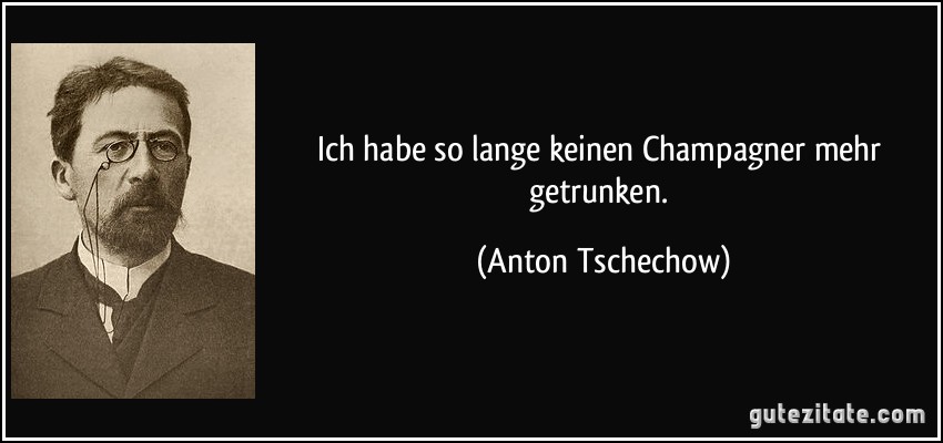 Ich habe so lange keinen Champagner mehr getrunken. (Anton Tschechow)