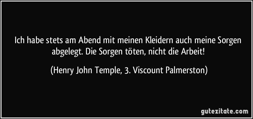 Ich habe stets am Abend mit meinen Kleidern auch meine Sorgen abgelegt. Die Sorgen töten, nicht die Arbeit! (Henry John Temple, 3. Viscount Palmerston)