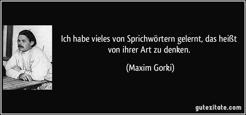 Ich habe vieles von Sprichwörtern gelernt, das heißt von ihrer Art zu denken. (Maxim Gorki)