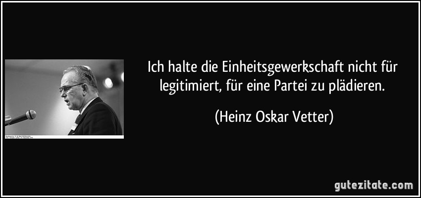 Ich halte die Einheitsgewerkschaft nicht für legitimiert, für eine Partei zu plädieren. (Heinz Oskar Vetter)