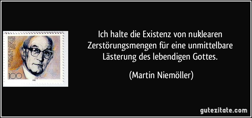 Ich halte die Existenz von nuklearen Zerstörungsmengen für eine unmittelbare Lästerung des lebendigen Gottes. (Martin Niemöller)