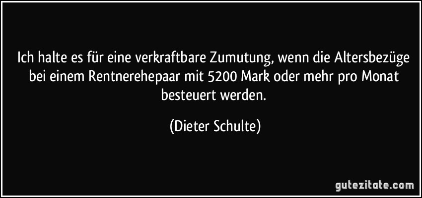 Ich halte es für eine verkraftbare Zumutung, wenn die Altersbezüge bei einem Rentnerehepaar mit 5200 Mark oder mehr pro Monat besteuert werden. (Dieter Schulte)