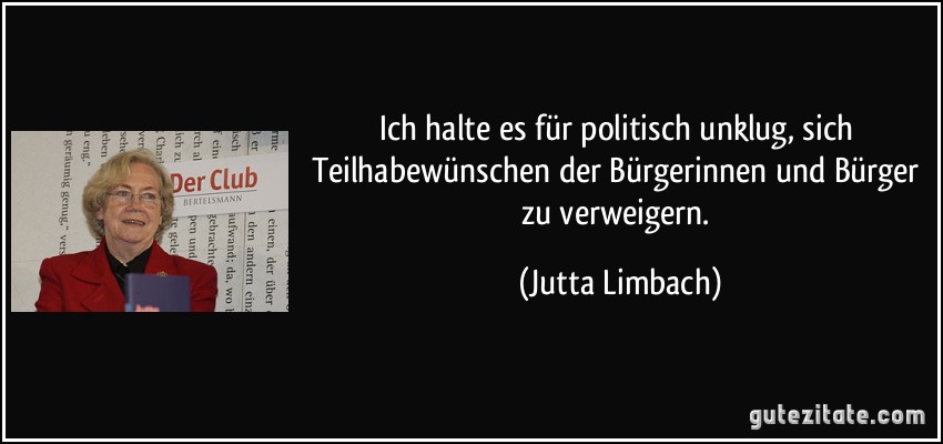 Ich halte es für politisch unklug, sich Teilhabewünschen der Bürgerinnen und Bürger zu verweigern. (Jutta Limbach)