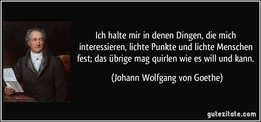 Ich halte mir in denen Dingen, die mich interessieren, lichte Punkte und lichte Menschen fest; das übrige mag quirlen wie es will und kann. (Johann Wolfgang von Goethe)