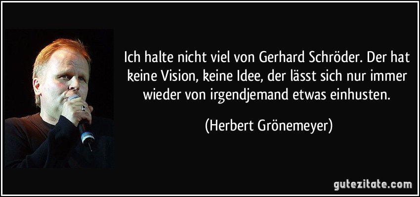 Ich halte nicht viel von Gerhard Schröder. Der hat keine Vision, keine Idee, der lässt sich nur immer wieder von irgendjemand etwas einhusten. (Herbert Grönemeyer)