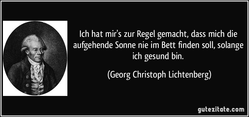 Ich hat mir's zur Regel gemacht, dass mich die aufgehende Sonne nie im Bett finden soll, solange ich gesund bin. (Georg Christoph Lichtenberg)