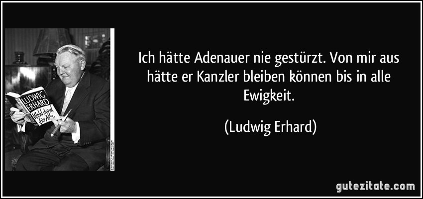 Ich hätte Adenauer nie gestürzt. Von mir aus hätte er Kanzler bleiben können bis in alle Ewigkeit. (Ludwig Erhard)