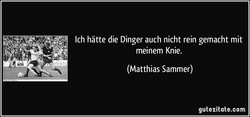 Ich hätte die Dinger auch nicht rein gemacht mit meinem Knie. (Matthias Sammer)