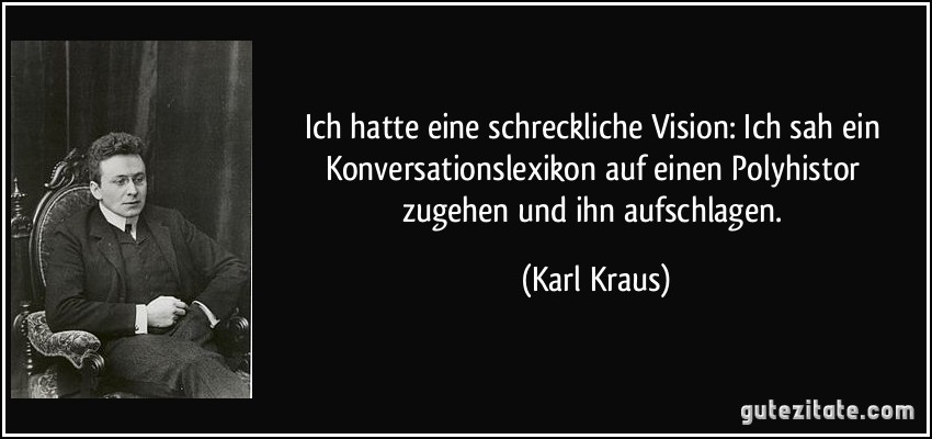 Ich hatte eine schreckliche Vision: Ich sah ein Konversationslexikon auf einen Polyhistor zugehen und ihn aufschlagen. (Karl Kraus)