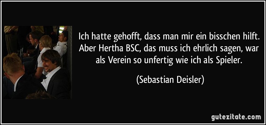 Ich hatte gehofft, dass man mir ein bisschen hilft. Aber Hertha BSC, das muss ich ehrlich sagen, war als Verein so unfertig wie ich als Spieler. (Sebastian Deisler)