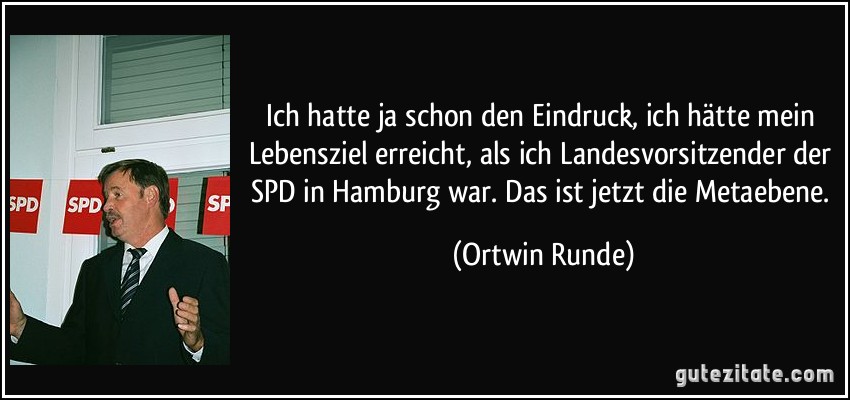 Ich hatte ja schon den Eindruck, ich hätte mein Lebensziel erreicht, als ich Landesvorsitzender der SPD in Hamburg war. Das ist jetzt die Metaebene. (Ortwin Runde)