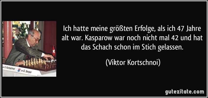 Ich hatte meine größten Erfolge, als ich 47 Jahre alt war. Kasparow war noch nicht mal 42 und hat das Schach schon im Stich gelassen. (Viktor Kortschnoi)