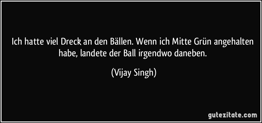 Ich hatte viel Dreck an den Bällen. Wenn ich Mitte Grün angehalten habe, landete der Ball irgendwo daneben. (Vijay Singh)